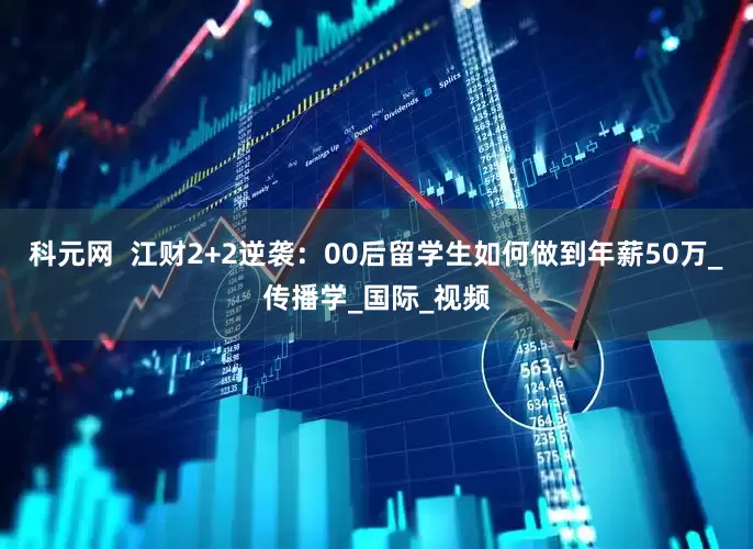 科元网  江财2+2逆袭：00后留学生如何做到年薪50万_传播学_国际_视频