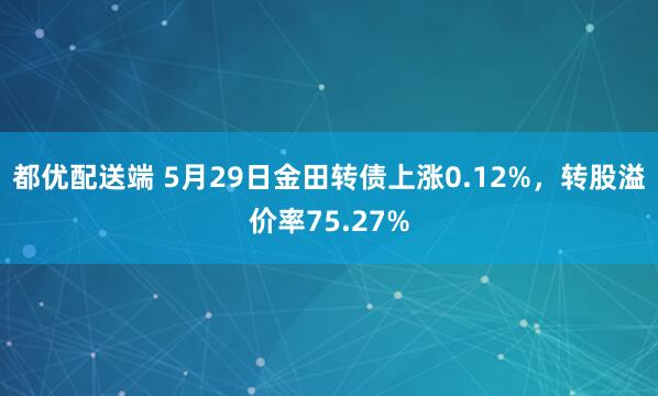 都优配送端 5月29日金田转债上涨0.12%，转股溢价率75.27%