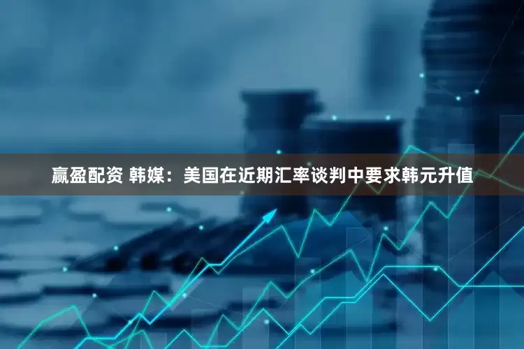 赢盈配资 韩媒：美国在近期汇率谈判中要求韩元升值