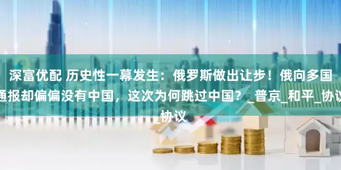 深富优配 历史性一幕发生：俄罗斯做出让步！俄向多国通报却偏偏没有中国，这次为何跳过中国？_普京_和平_协议