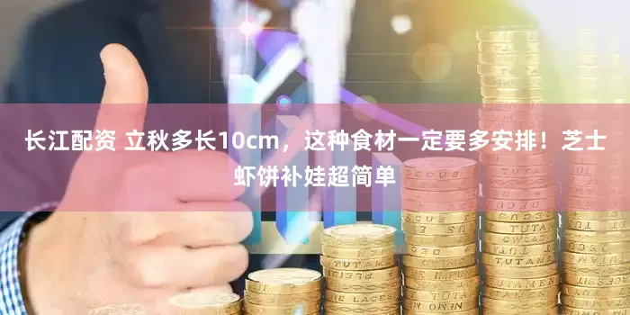 长江配资 立秋多长10cm，这种食材一定要多安排！芝士虾饼补娃超简单