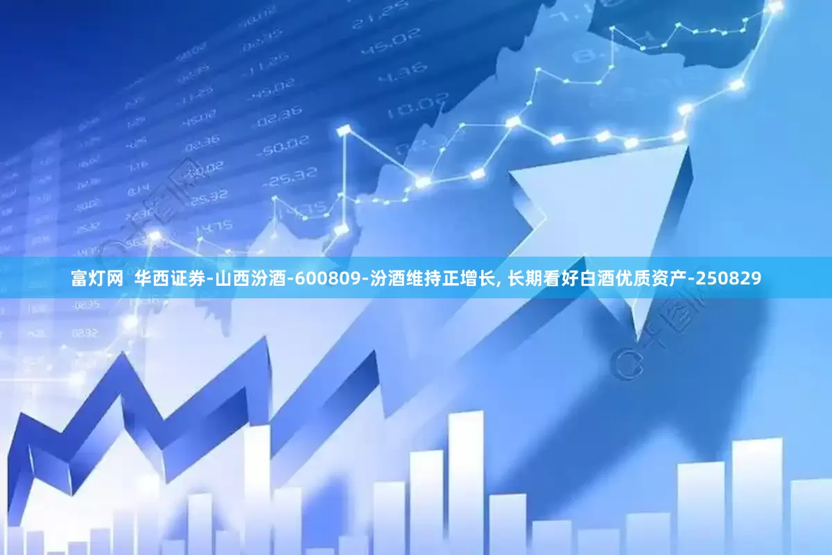 富灯网  华西证券-山西汾酒-600809-汾酒维持正增长, 长期看好白酒优质资产-250829