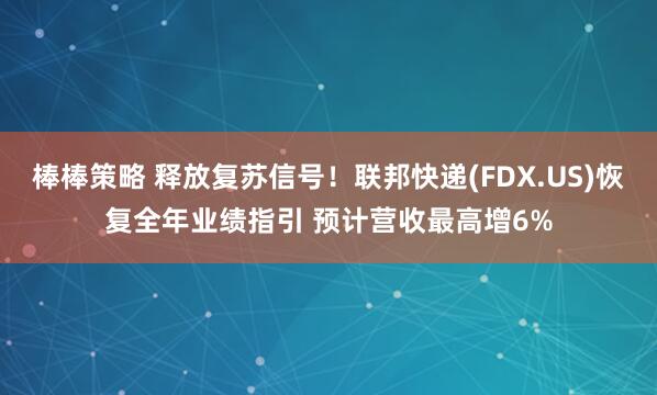 棒棒策略 释放复苏信号！联邦快递(FDX.US)恢复全年业绩指引 预计营收最高增6%
