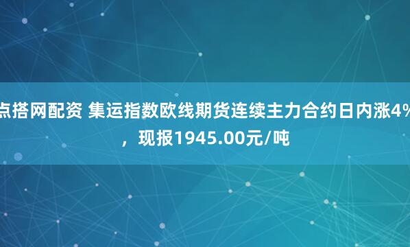 点搭网配资 集运指数欧线期货连续主力合约日内涨4%，现报1945.00元/吨