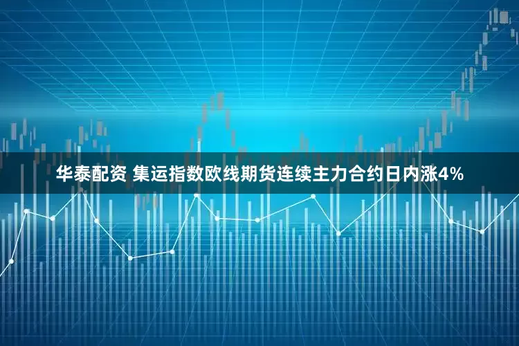 华泰配资 集运指数欧线期货连续主力合约日内涨4%