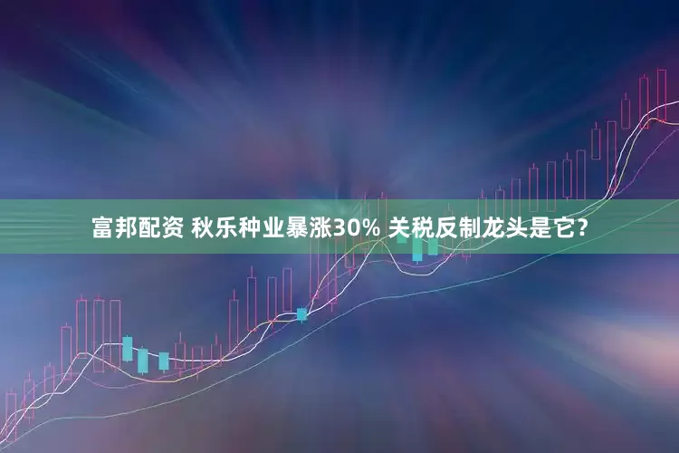 富邦配资 秋乐种业暴涨30% 关税反制龙头是它？