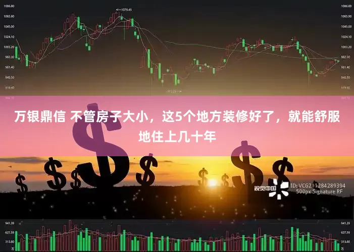 万银鼎信 不管房子大小，这5个地方装修好了，就能舒服地住上几十年