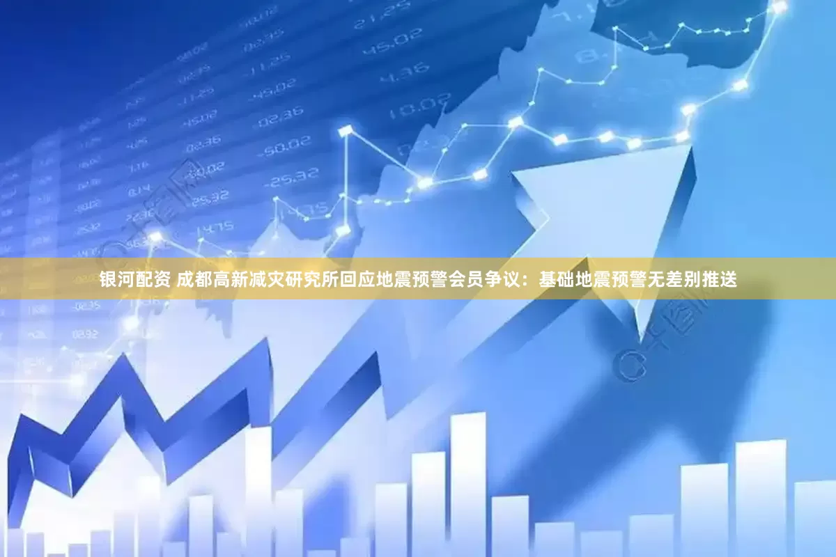 银河配资 成都高新减灾研究所回应地震预警会员争议：基础地震预警无差别推送